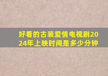 好看的古装爱情电视剧2024年上映时间是多少分钟