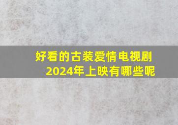 好看的古装爱情电视剧2024年上映有哪些呢