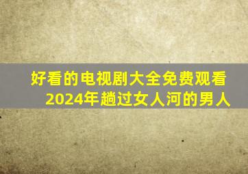 好看的电视剧大全免费观看2024年趟过女人河的男人