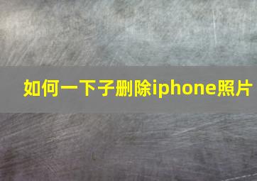 如何一下子删除iphone照片