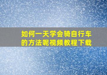 如何一天学会骑自行车的方法呢视频教程下载