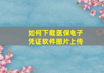 如何下载医保电子凭证软件图片上传