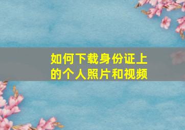 如何下载身份证上的个人照片和视频