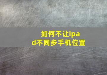 如何不让ipad不同步手机位置