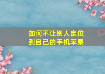 如何不让别人定位到自己的手机苹果