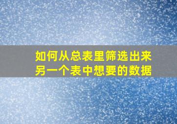 如何从总表里筛选出来另一个表中想要的数据