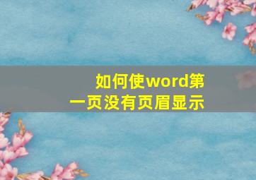 如何使word第一页没有页眉显示