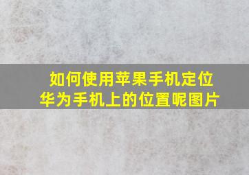 如何使用苹果手机定位华为手机上的位置呢图片