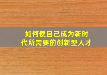 如何使自己成为新时代所需要的创新型人才