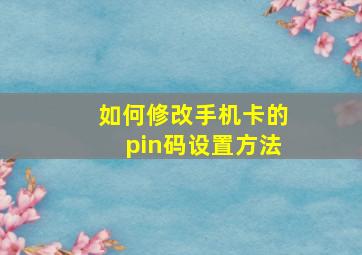 如何修改手机卡的pin码设置方法