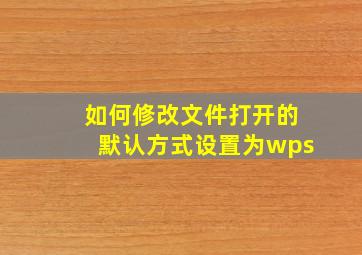 如何修改文件打开的默认方式设置为wps