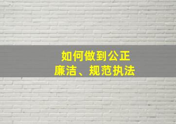 如何做到公正廉洁、规范执法