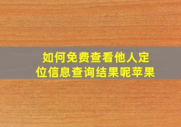 如何免费查看他人定位信息查询结果呢苹果