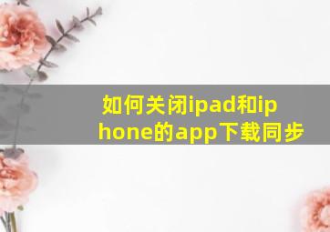 如何关闭ipad和iphone的app下载同步