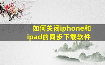 如何关闭iphone和ipad的同步下载软件