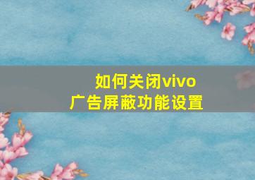 如何关闭vivo广告屏蔽功能设置