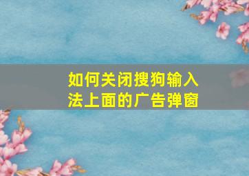 如何关闭搜狗输入法上面的广告弹窗