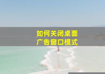 如何关闭桌面广告窗口模式