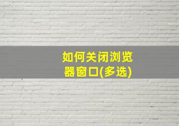 如何关闭浏览器窗口(多选)