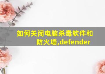 如何关闭电脑杀毒软件和防火墙,defender