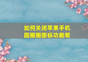 如何关闭苹果手机圆圈圈图标功能呢