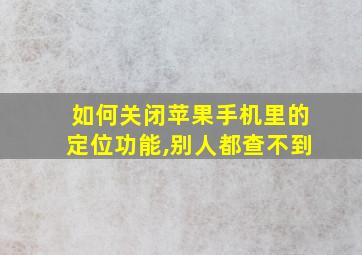 如何关闭苹果手机里的定位功能,别人都查不到