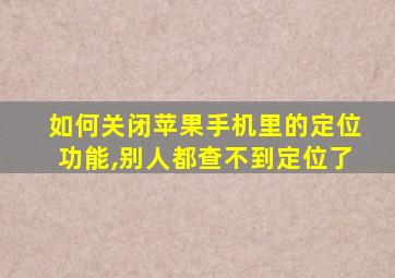 如何关闭苹果手机里的定位功能,别人都查不到定位了