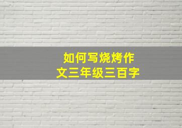 如何写烧烤作文三年级三百字