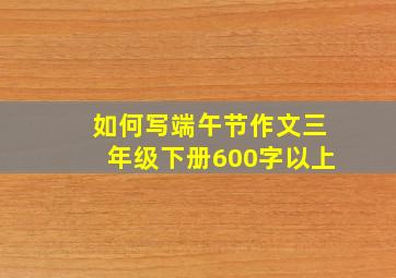 如何写端午节作文三年级下册600字以上