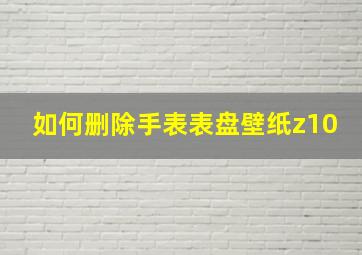 如何删除手表表盘壁纸z10