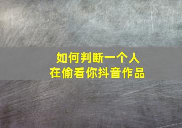 如何判断一个人在偷看你抖音作品