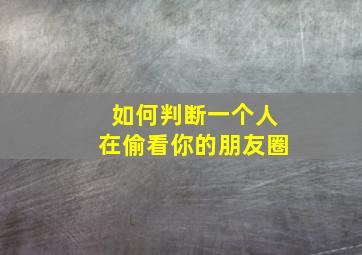 如何判断一个人在偷看你的朋友圈