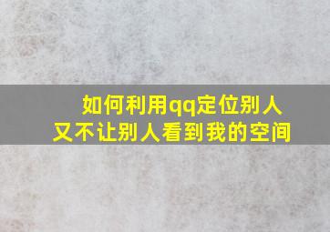 如何利用qq定位别人又不让别人看到我的空间