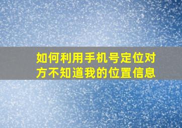 如何利用手机号定位对方不知道我的位置信息