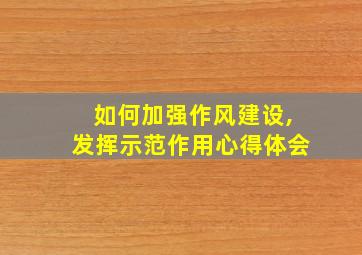 如何加强作风建设,发挥示范作用心得体会