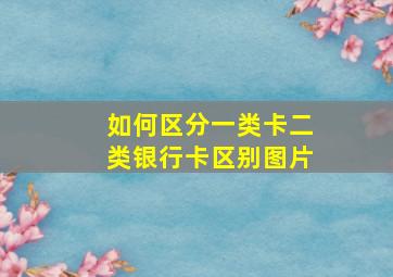 如何区分一类卡二类银行卡区别图片