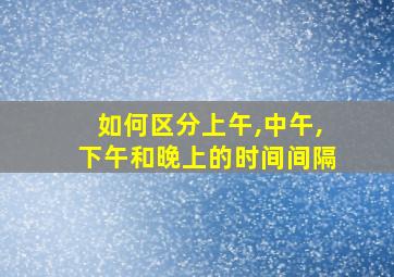 如何区分上午,中午,下午和晚上的时间间隔