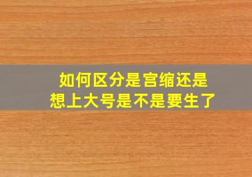 如何区分是宫缩还是想上大号是不是要生了