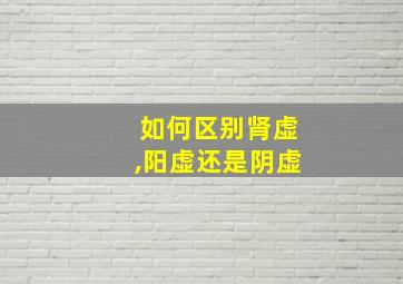 如何区别肾虚,阳虚还是阴虚