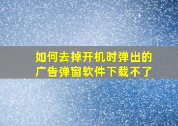 如何去掉开机时弹出的广告弹窗软件下载不了