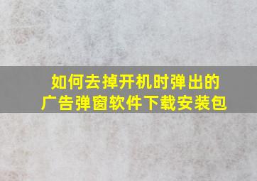 如何去掉开机时弹出的广告弹窗软件下载安装包