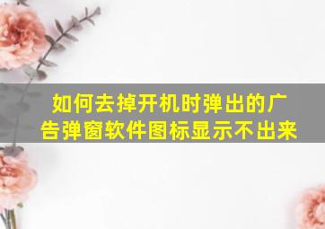 如何去掉开机时弹出的广告弹窗软件图标显示不出来