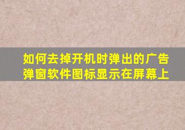 如何去掉开机时弹出的广告弹窗软件图标显示在屏幕上