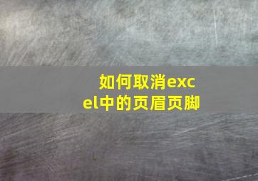 如何取消excel中的页眉页脚