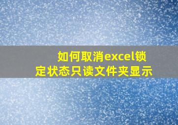 如何取消excel锁定状态只读文件夹显示