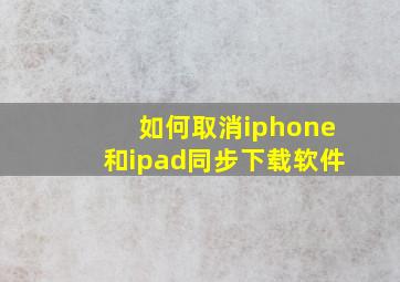 如何取消iphone和ipad同步下载软件