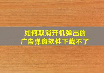 如何取消开机弹出的广告弹窗软件下载不了