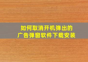 如何取消开机弹出的广告弹窗软件下载安装