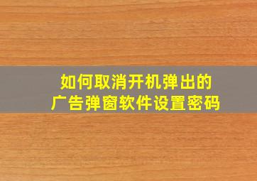 如何取消开机弹出的广告弹窗软件设置密码