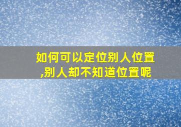 如何可以定位别人位置,别人却不知道位置呢